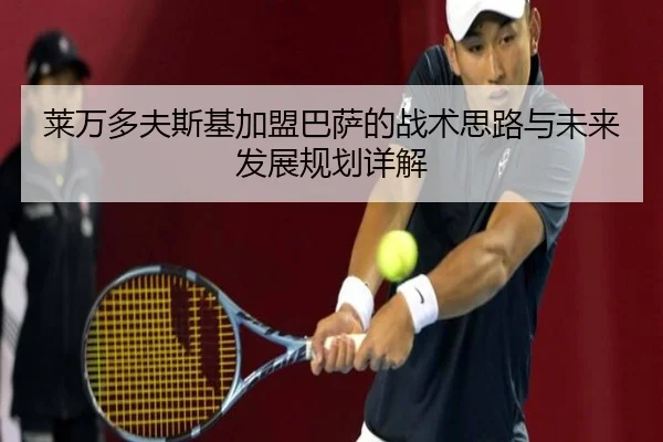 莱万多夫斯基加盟巴萨的战术思路与未来发展规划详解