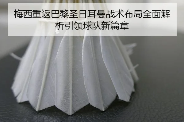 梅西重返巴黎圣日耳曼战术布局全面解析引领球队新篇章
