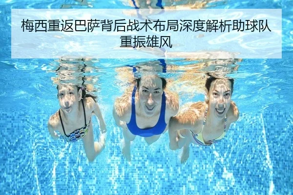 梅西重返巴萨背后战术布局深度解析助球队重振雄风